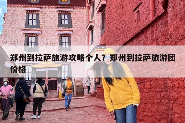 郑州到拉萨旅游攻略个人？郑州到拉萨旅游团价格