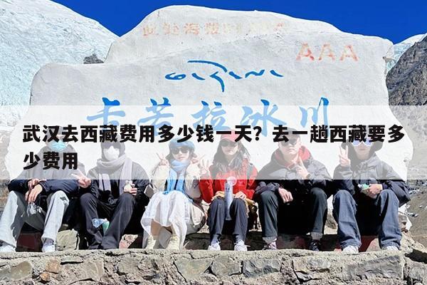 武汉去西藏费用多少钱一天？去一趟西藏要多少费用