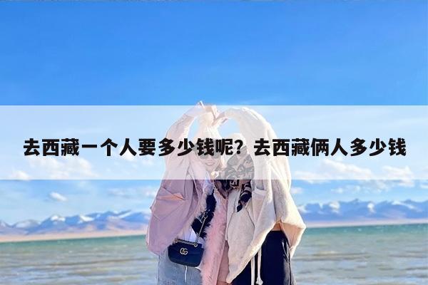 去西藏一个人要多少钱呢？去西藏俩人多少钱