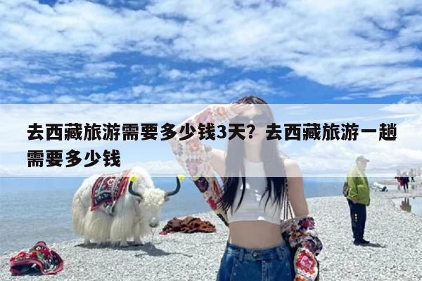 去西藏旅游需要多少钱3天？去西藏旅游一趟需要多少钱