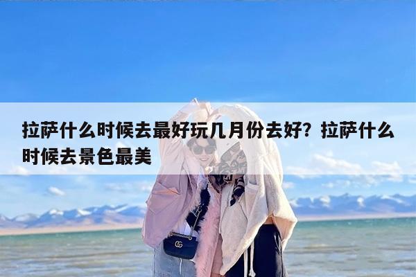 拉萨什么时候去最好玩几月份去好？拉萨什么时候去景色最美