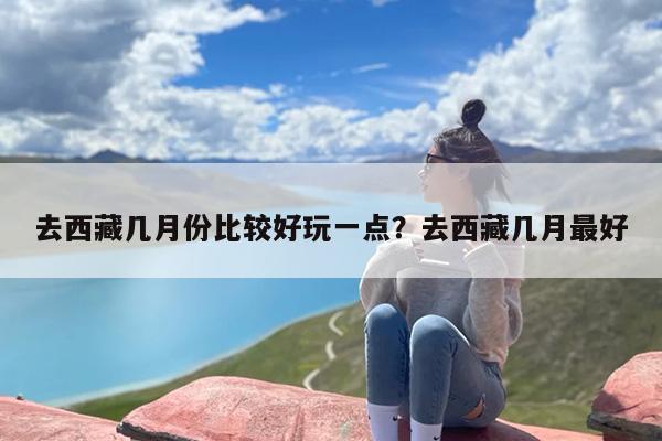 去西藏几月份比较好玩一点？去西藏几月最好