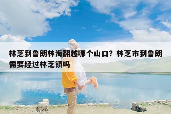林芝到鲁朗林海翻越哪个山口？林芝市到鲁朗需要经过林芝镇吗