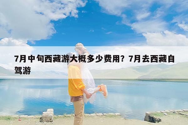 7月中旬西藏游大概多少费用？7月去西藏自驾游