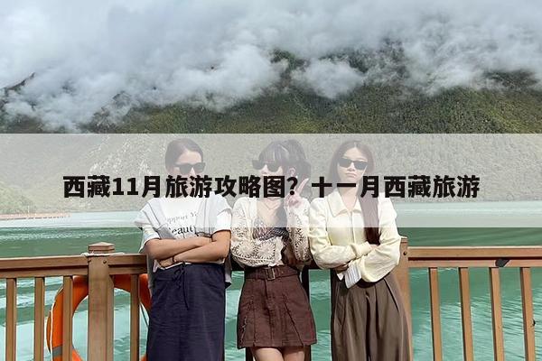 西藏11月旅游攻略图？十一月西藏旅游
