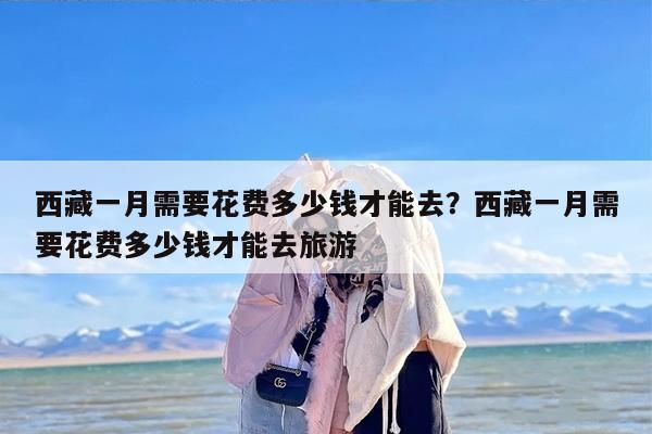 西藏一月需要花费多少钱才能去？西藏一月需要花费多少钱才能去旅游