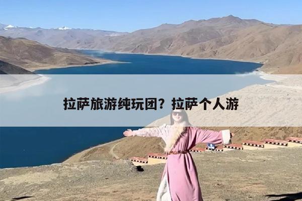 拉萨旅游纯玩团？拉萨个人游