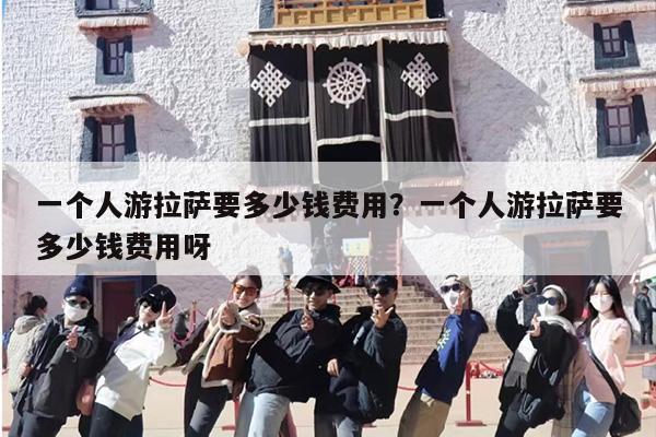 一个人游拉萨要多少钱费用？一个人游拉萨要多少钱费用呀