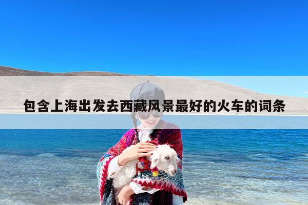 包含上海出发去西藏风景最好的火车的词条