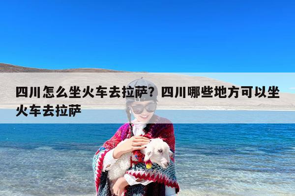 四川怎么坐火车去拉萨？四川哪些地方可以坐火车去拉萨