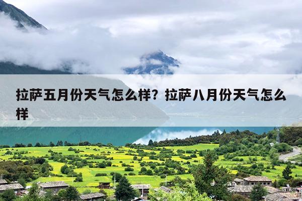 拉萨五月份天气怎么样？拉萨八月份天气怎么样