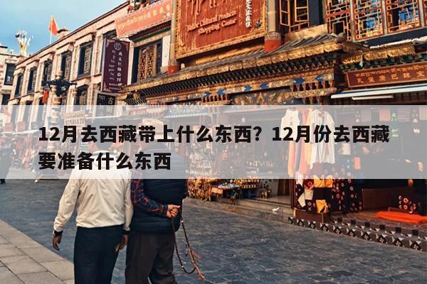 12月去西藏带上什么东西？12月份去西藏要准备什么东西