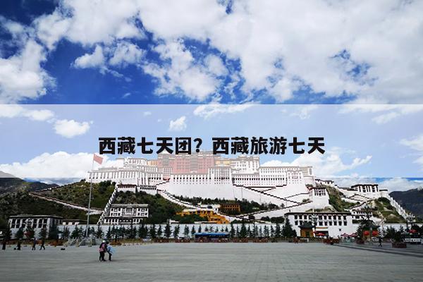 西藏七天团？西藏旅游七天
