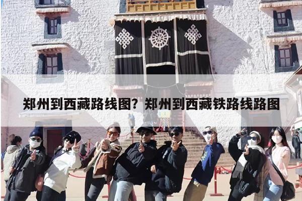 郑州到西藏路线图？郑州到西藏铁路线路图