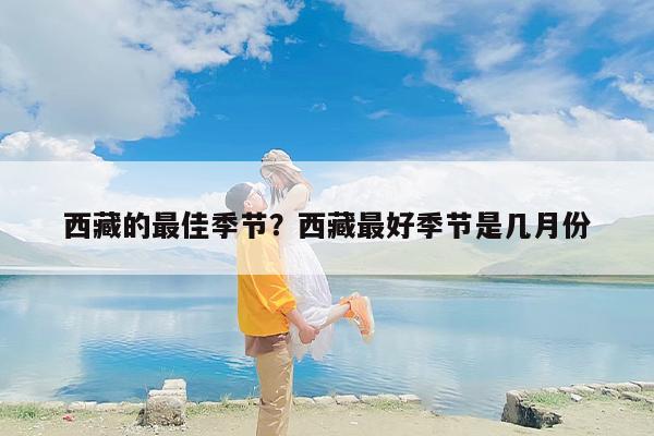 西藏的最佳季节？西藏最好季节是几月份