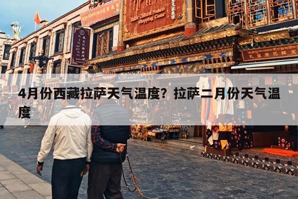 4月份西藏拉萨天气温度？拉萨二月份天气温度