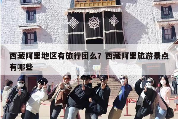 西藏阿里地区有旅行团么？西藏阿里旅游景点有哪些