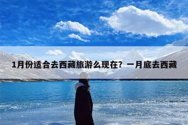 1月份适合去西藏旅游么现在？一月底去西藏