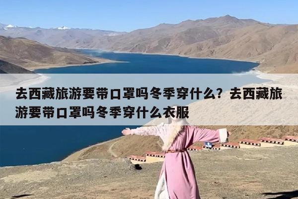 去西藏旅游要带口罩吗冬季穿什么？去西藏旅游要带口罩吗冬季穿什么衣服