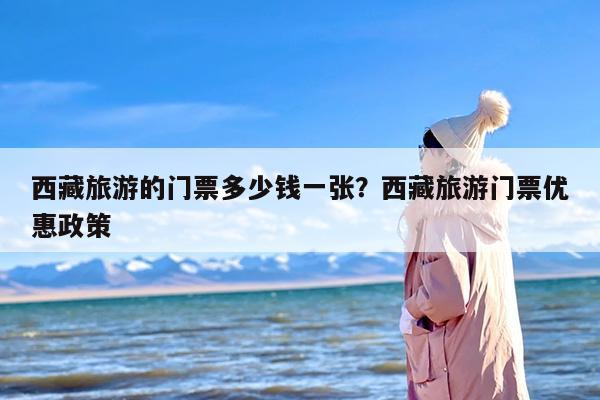 西藏旅游的门票多少钱一张？西藏旅游门票优惠政策