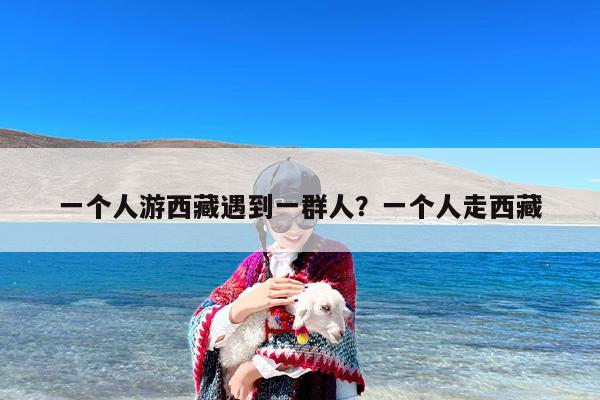 一个人游西藏遇到一群人？一个人走西藏