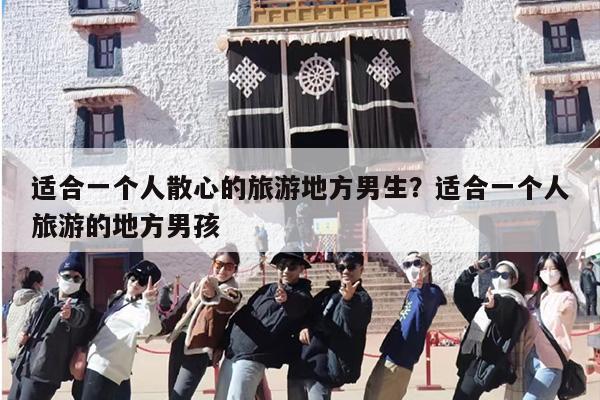 适合一个人散心的旅游地方男生？适合一个人旅游的地方男孩