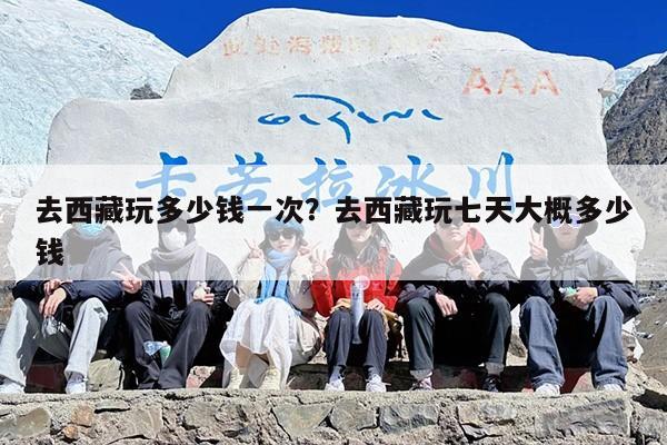 去西藏玩多少钱一次？去西藏玩七天大概多少钱