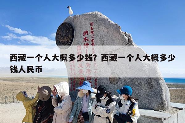 西藏一个人大概多少钱？西藏一个人大概多少钱人民币