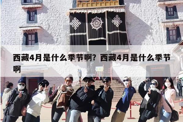 西藏4月是什么季节啊？西藏4月是什么季节啊