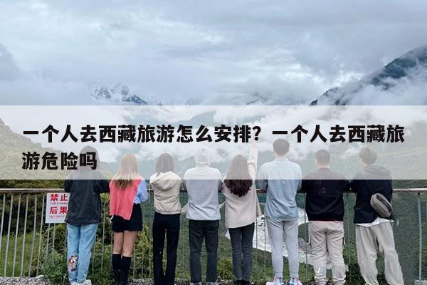 一个人去西藏旅游怎么安排？一个人去西藏旅游危险吗