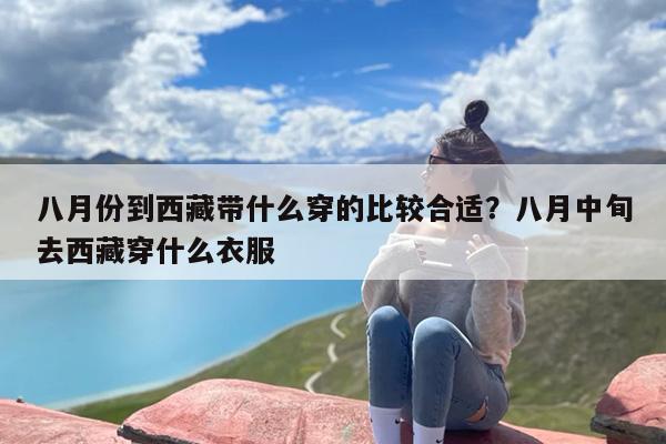八月份到西藏带什么穿的比较合适？八月中旬去西藏穿什么衣服