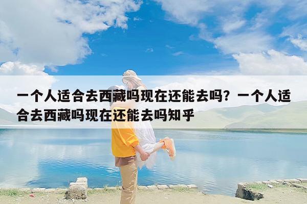 一个人适合去西藏吗现在还能去吗？一个人适合去西藏吗现在还能去吗知乎
