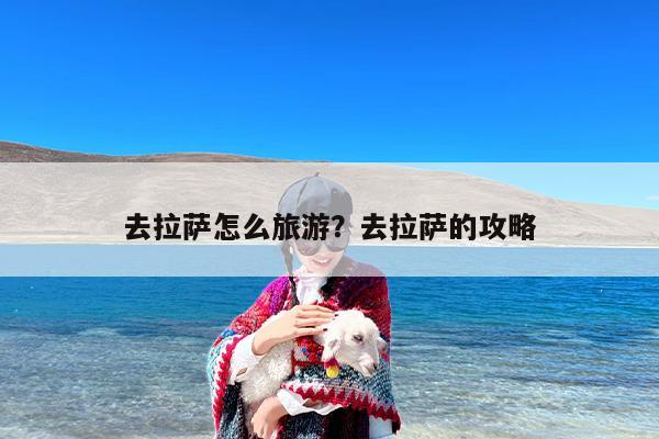 去拉萨怎么旅游？去拉萨的攻略