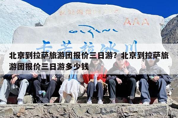 北京到拉萨旅游团报价三日游？北京到拉萨旅游团报价三日游多少钱