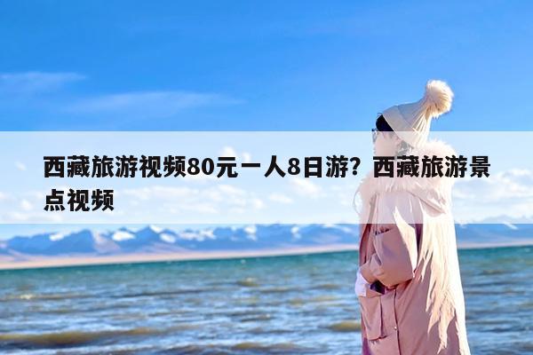 西藏旅游视频80元一人8日游？西藏旅游景点视频