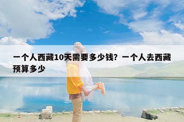 一个人西藏10天需要多少钱？一个人去西藏预算多少