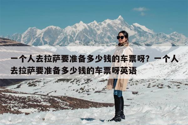 一个人去拉萨要准备多少钱的车票呀？一个人去拉萨要准备多少钱的车票呀英语