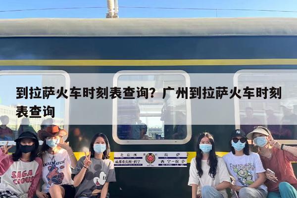 到拉萨火车时刻表查询？广州到拉萨火车时刻表查询