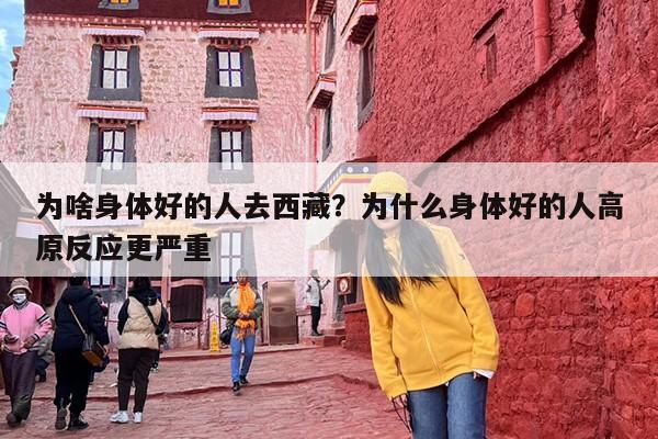 为啥身体好的人去西藏？为什么身体好的人高原反应更严重