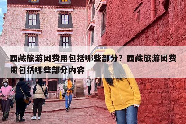 西藏旅游团费用包括哪些部分？西藏旅游团费用包括哪些部分内容