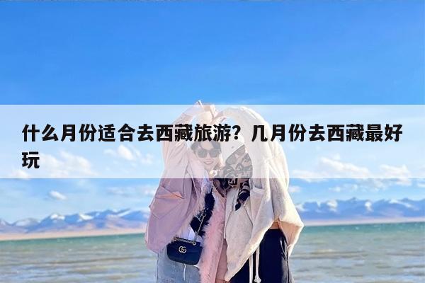 什么月份适合去西藏旅游？几月份去西藏最好玩