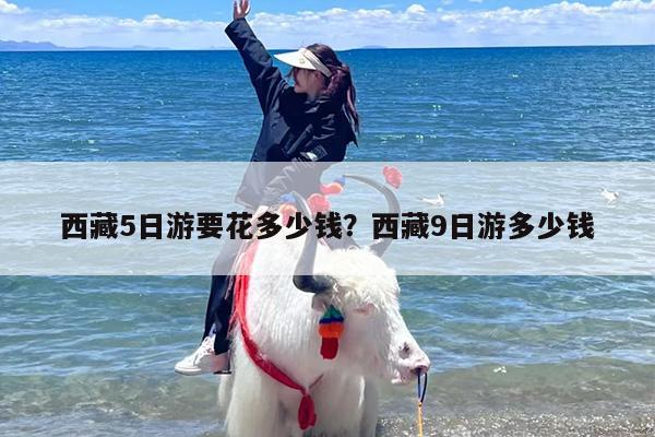 西藏5日游要花多少钱？西藏9日游多少钱