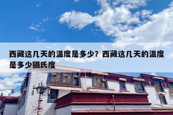 西藏这几天的温度是多少？西藏这几天的温度是多少摄氏度