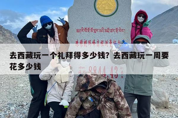 去西藏玩一个礼拜得多少钱？去西藏玩一周要花多少钱