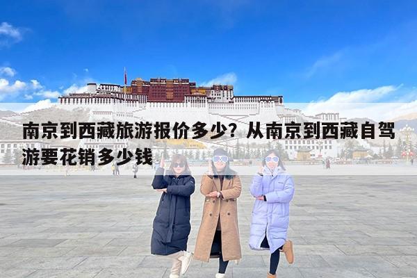 南京到西藏旅游报价多少？从南京到西藏自驾游要花销多少钱