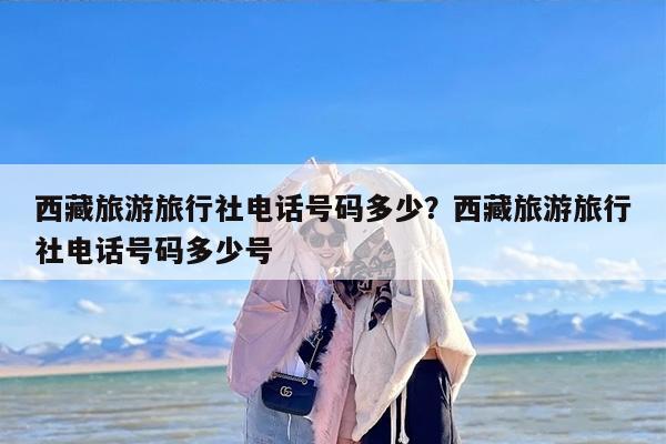 西藏旅游旅行社电话号码多少？西藏旅游旅行社电话号码多少号