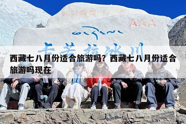 西藏七八月份适合旅游吗？西藏七八月份适合旅游吗现在