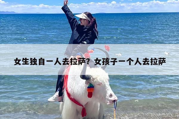 女生独自一人去拉萨？女孩子一个人去拉萨