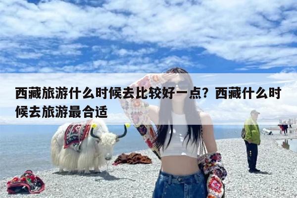 西藏旅游什么时候去比较好一点？西藏什么时候去旅游最合适