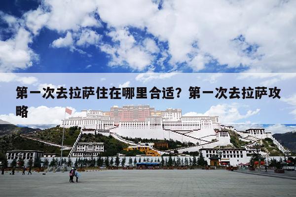 第一次去拉萨住在哪里合适？第一次去拉萨攻略